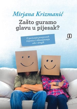 Naslovnica knjige ZAŠTO GURAMO GLAVU U PIJESAK: O poricanju provjerenih činjenica i obmanjivanju sebe i drugih - Mirjana Krizmanić