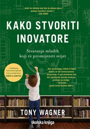 Naslovnica knjige KAKO STVORITI INOVATORE: Stvaranje mladih koji će promijeniti svijet - Tony Wagner